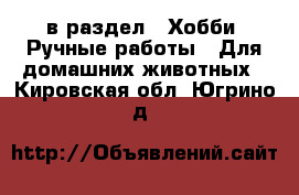  в раздел : Хобби. Ручные работы » Для домашних животных . Кировская обл.,Югрино д.